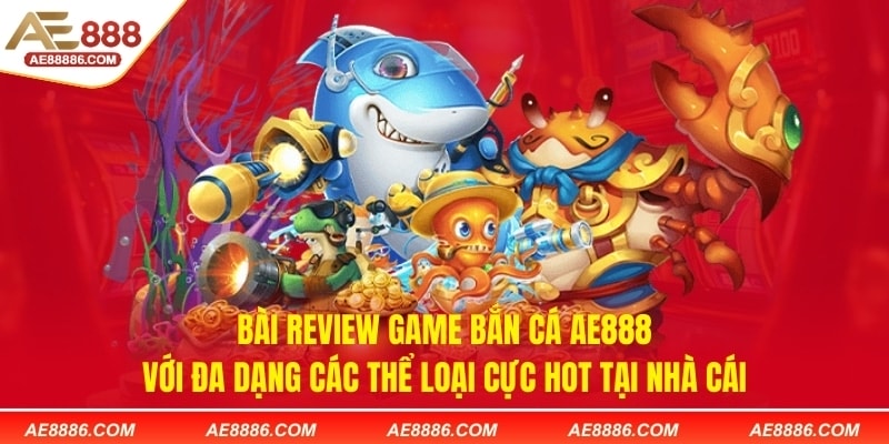 Bài review game bắn cá AE888 với đa dạng các thể loại cực hot tại nhà cái