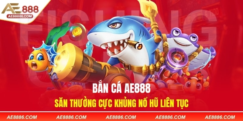 Bắn Cá AE888 - Săn Thưởng Cực Khủng Nổ Hũ Liên Tục