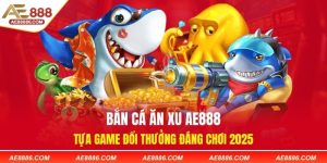 Bắn Cá Ăn Xu AE888 - Tựa Game Đổi Thưởng Đáng Chơi 2025