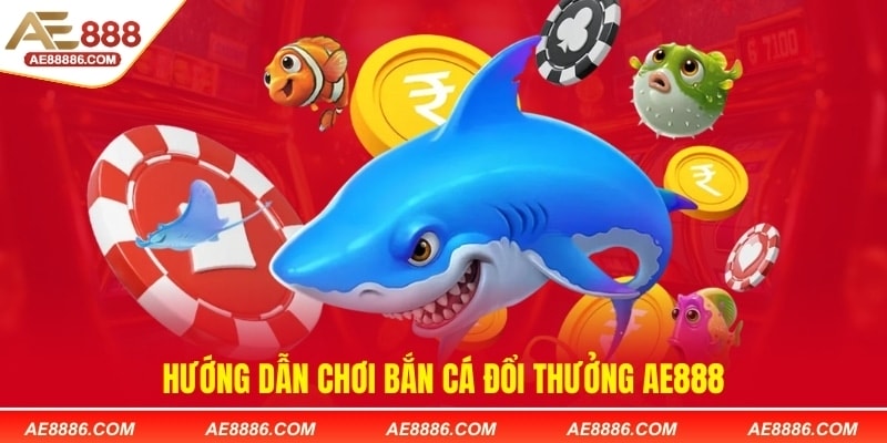 Hướng dẫn chơi bắn cá đổi thưởng AE888
