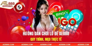 Hướng Dẫn Chơi Lô Đề AE888 - Quy Trình, Mẹo Thực Tế