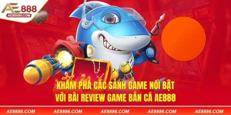 Khám phá các sảnh game nổi bật với bài review game bắn cá AE888