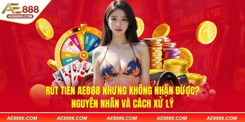 Rút tiền AE888 nhưng không nhận được? Nguyên nhân và cách xử lý