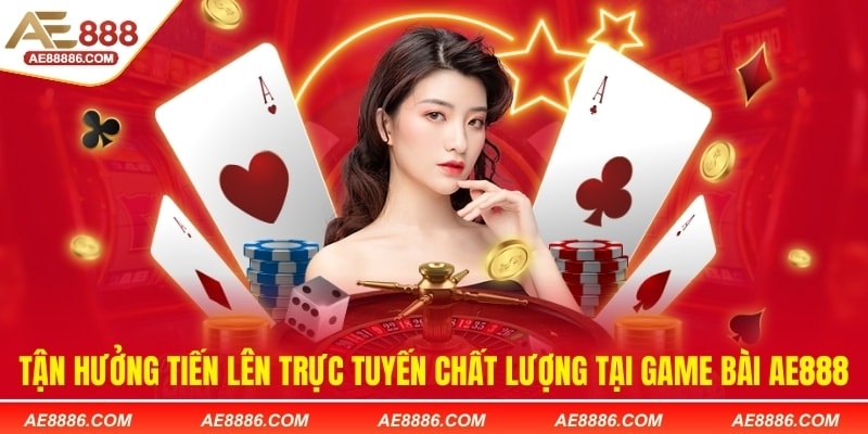Tận hưởng Tiến lên trực tuyến chất lượng tại game bài AE888