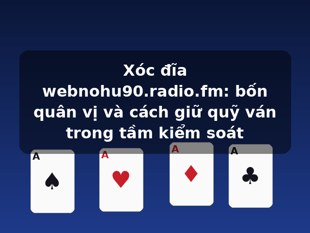Xóc đĩa webnohu90.radio.fm: bốn quân vị và cách giữ quỹ ván trong tầm kiểm soát
